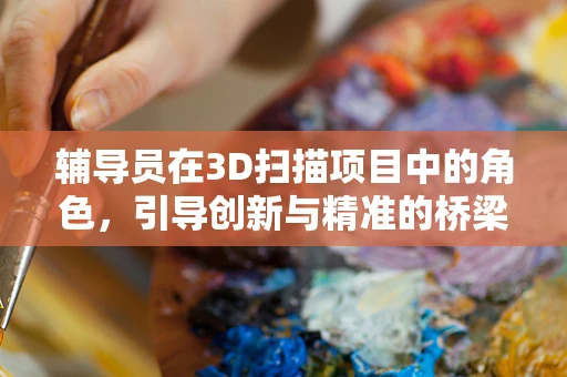 辅导员在3D扫描项目中的角色，引导创新与精准的桥梁吗？