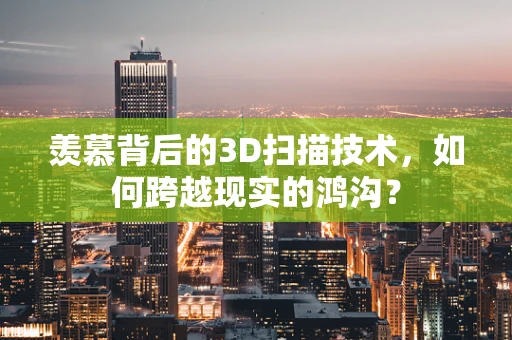 羡慕背后的3D扫描技术，如何跨越现实的鸿沟？