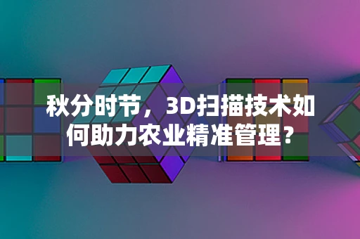 秋分时节，3D扫描技术如何助力农业精准管理？