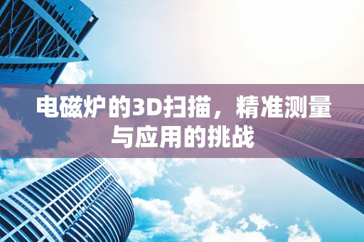 电磁炉的3D扫描，精准测量与应用的挑战