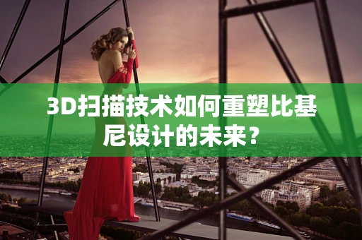 3D扫描技术如何重塑比基尼设计的未来？