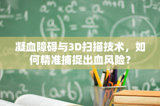 凝血障碍与3D扫描技术，如何精准捕捉出血风险？
