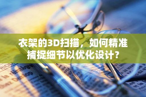 衣架的3D扫描，如何精准捕捉细节以优化设计？