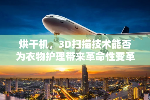 烘干机，3D扫描技术能否为衣物护理带来革命性变革？