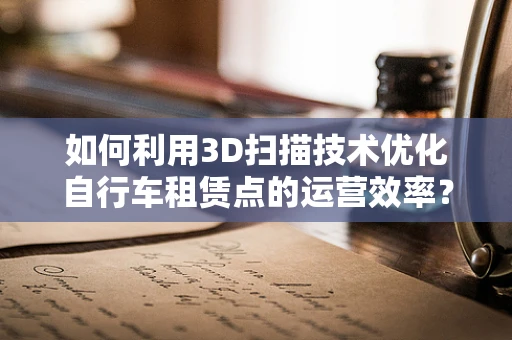 如何利用3D扫描技术优化自行车租赁点的运营效率？