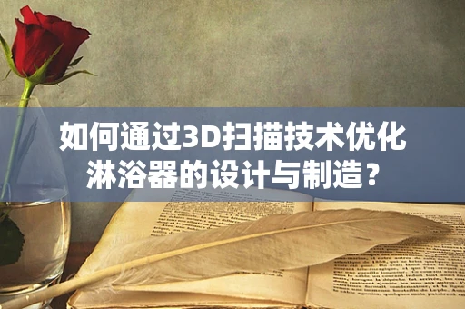 如何通过3D扫描技术优化淋浴器的设计与制造？