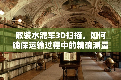 散装水泥车3D扫描，如何确保运输过程中的精确测量与安全？