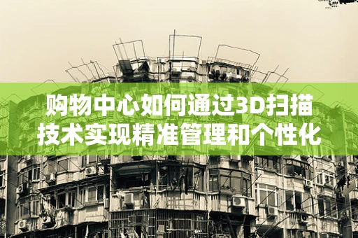 购物中心如何通过3D扫描技术实现精准管理和个性化体验？