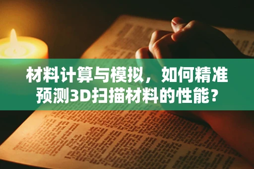 材料计算与模拟，如何精准预测3D扫描材料的性能？