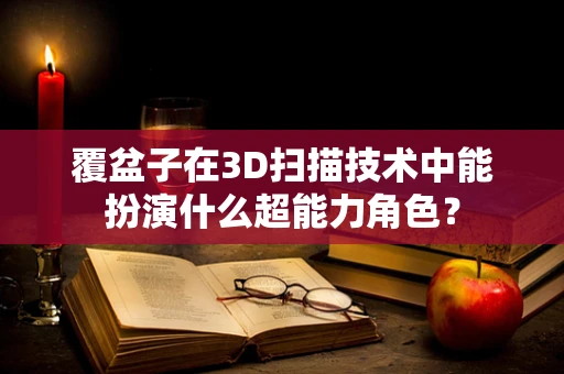 覆盆子在3D扫描技术中能扮演什么超能力角色？