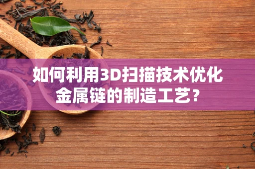 如何利用3D扫描技术优化金属链的制造工艺？