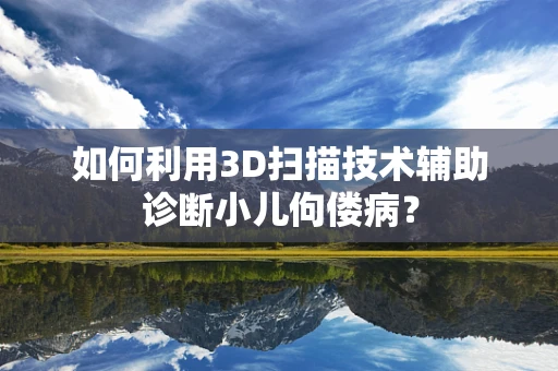 如何利用3D扫描技术辅助诊断小儿佝偻病？