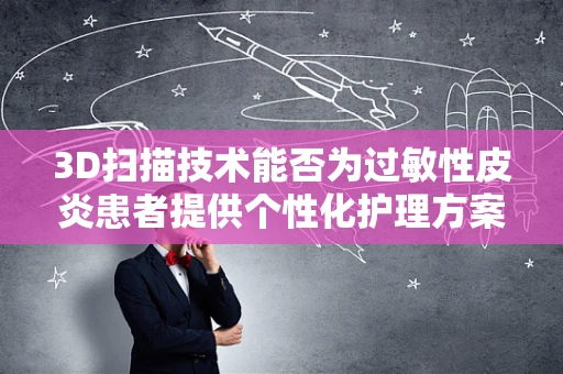 3D扫描技术能否为过敏性皮炎患者提供个性化护理方案？