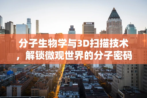 分子生物学与3D扫描技术，解锁微观世界的分子密码