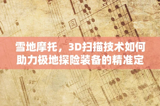 雪地摩托，3D扫描技术如何助力极地探险装备的精准定制？