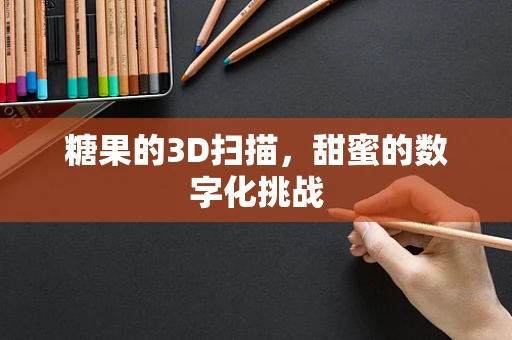 糖果的3D扫描，甜蜜的数字化挑战