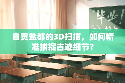 自贡盐都的3D扫描，如何精准捕捉古迹细节？
