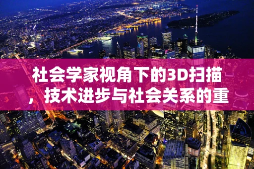 社会学家视角下的3D扫描，技术进步与社会关系的重塑
