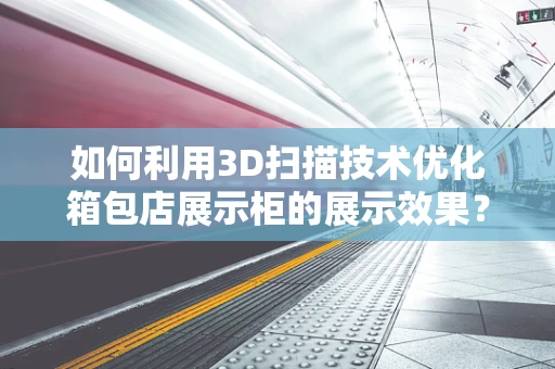 如何利用3D扫描技术优化箱包店展示柜的展示效果？