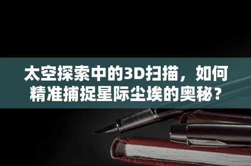太空探索中的3D扫描，如何精准捕捉星际尘埃的奥秘？