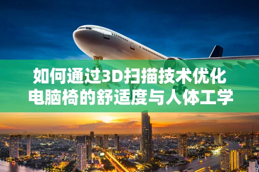 如何通过3D扫描技术优化电脑椅的舒适度与人体工学设计？