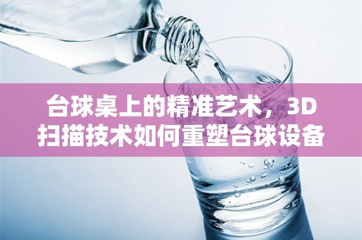 台球桌上的精准艺术，3D扫描技术如何重塑台球设备标准？