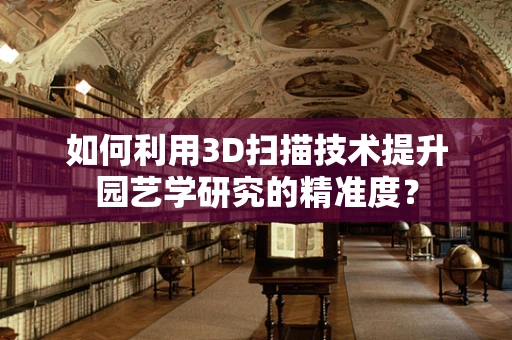 如何利用3D扫描技术提升园艺学研究的精准度？