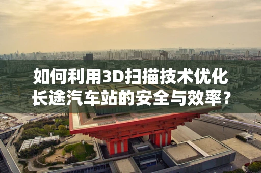 如何利用3D扫描技术优化长途汽车站的安全与效率？