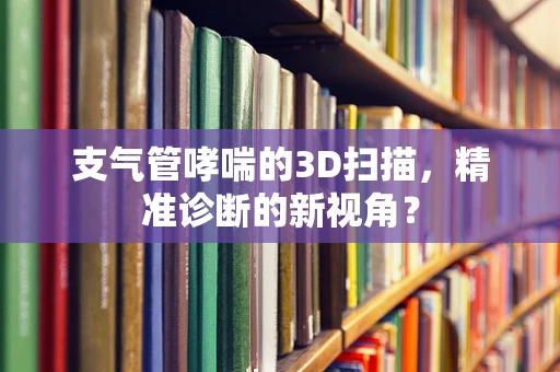 支气管哮喘的3D扫描，精准诊断的新视角？