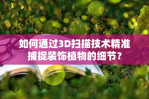 如何通过3D扫描技术精准捕捉装饰植物的细节？