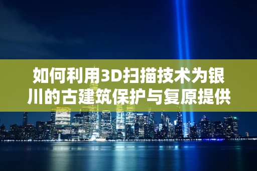 如何利用3D扫描技术为银川的古建筑保护与复原提供新思路？