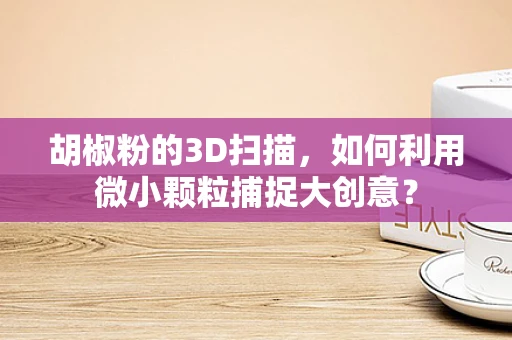 胡椒粉的3D扫描，如何利用微小颗粒捕捉大创意？