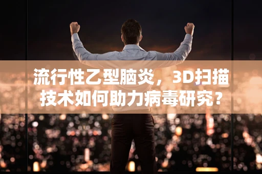 流行性乙型脑炎，3D扫描技术如何助力病毒研究？
