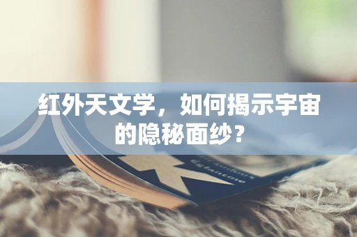 红外天文学，如何揭示宇宙的隐秘面纱？
