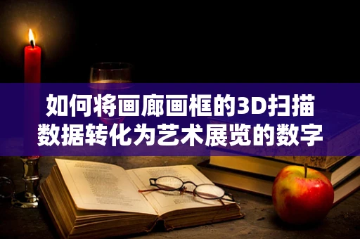 如何将画廊画框的3D扫描数据转化为艺术展览的数字孪生？