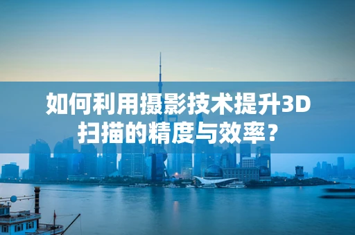 如何利用摄影技术提升3D扫描的精度与效率？