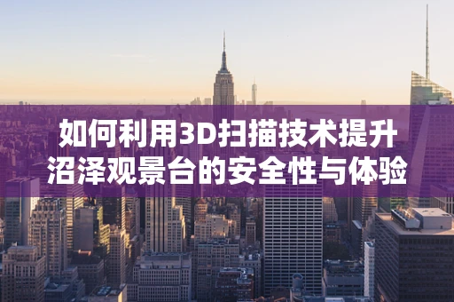 如何利用3D扫描技术提升沼泽观景台的安全性与体验性？
