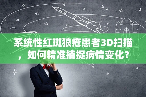 系统性红斑狼疮患者3D扫描，如何精准捕捉病情变化？