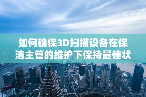 如何确保3D扫描设备在保洁主管的维护下保持最佳状态？