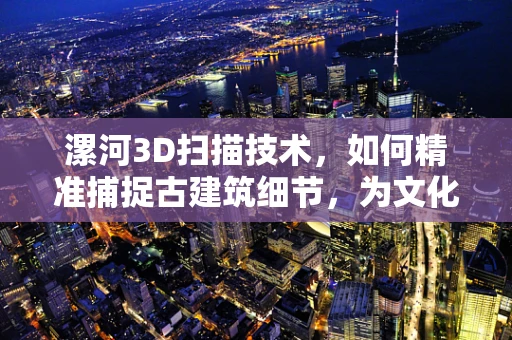 漯河3D扫描技术，如何精准捕捉古建筑细节，为文化遗产保护添砖加瓦？