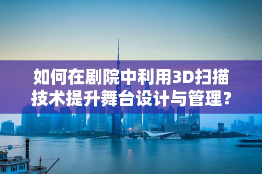 如何在剧院中利用3D扫描技术提升舞台设计与管理？