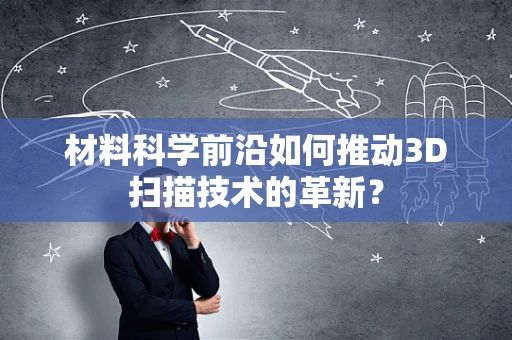 材料科学前沿如何推动3D扫描技术的革新？