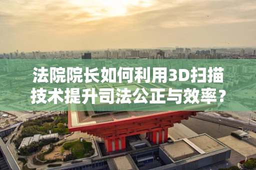 法院院长如何利用3D扫描技术提升司法公正与效率？