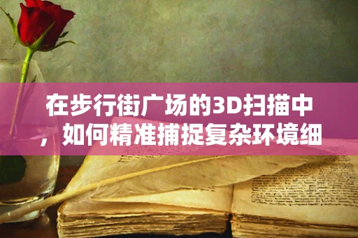 在步行街广场的3D扫描中，如何精准捕捉复杂环境细节？