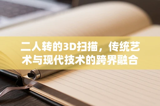 二人转的3D扫描，传统艺术与现代技术的跨界融合