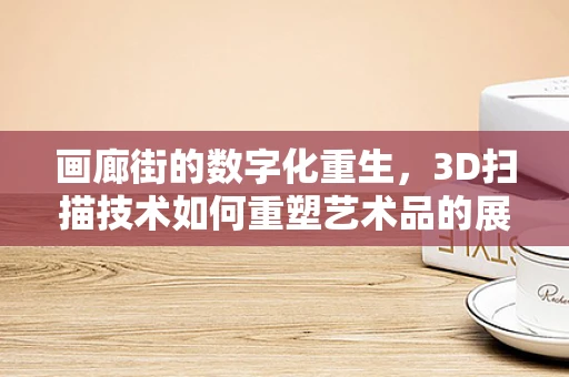 画廊街的数字化重生，3D扫描技术如何重塑艺术品的展示与交流？
