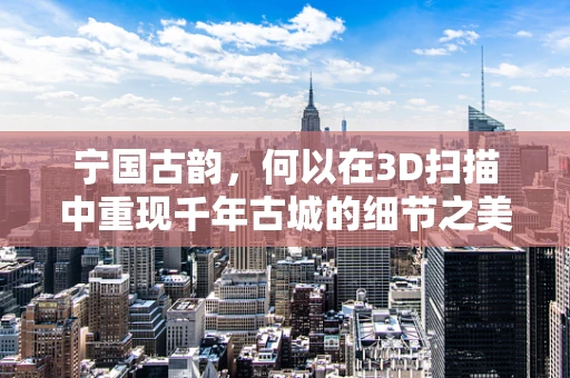 宁国古韵，何以在3D扫描中重现千年古城的细节之美？