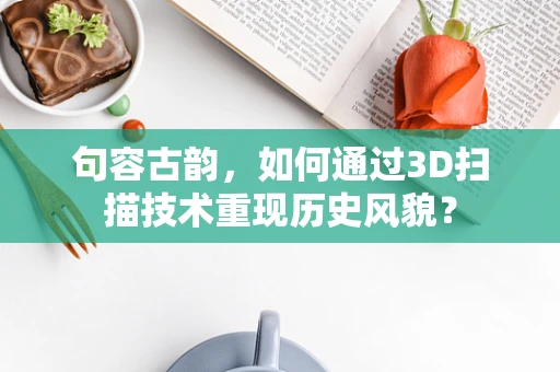 句容古韵，如何通过3D扫描技术重现历史风貌？