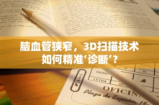 脑血管狭窄，3D扫描技术如何精准‘诊断’？