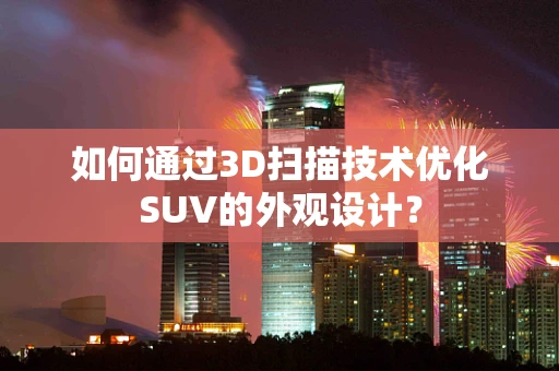 如何通过3D扫描技术优化SUV的外观设计？